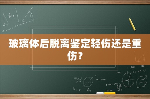 玻璃體后脫離鑒定輕傷還是重傷？