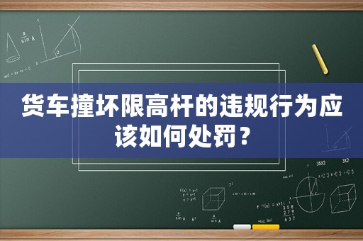 貨車撞壞限高桿的違規(guī)行為應(yīng)該如何處罰？
