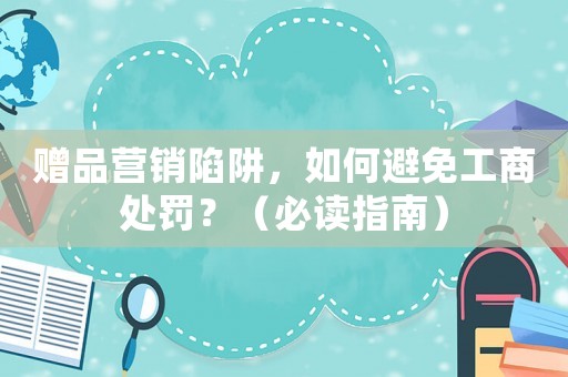 贈品營銷陷阱，如何避免工商處罰？（必讀指南）