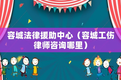容城法律援助中心（容城工傷律師咨詢哪里）