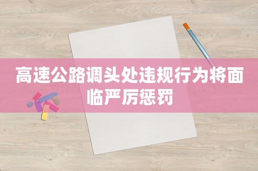 高速公路調(diào)頭處違規(guī)行為將面臨嚴(yán)厲懲罰