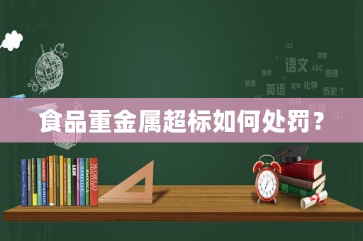 食品重金屬超標如何處罰？