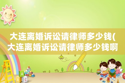 大連離婚訴訟請律師多少錢(大連離婚訴訟請律師多少錢啊)