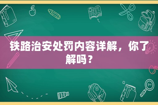鐵路治安處罰內(nèi)容詳解，你了解嗎？