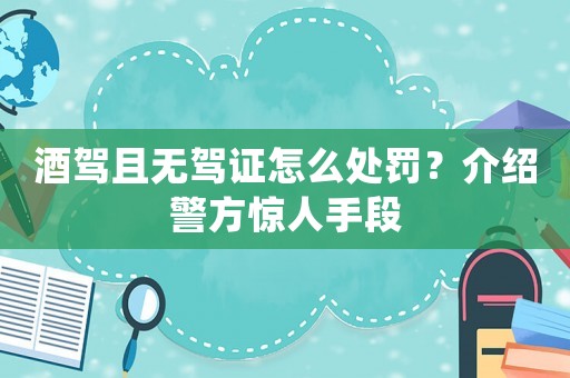 酒駕且無駕證怎么處罰？介紹警方驚人手段