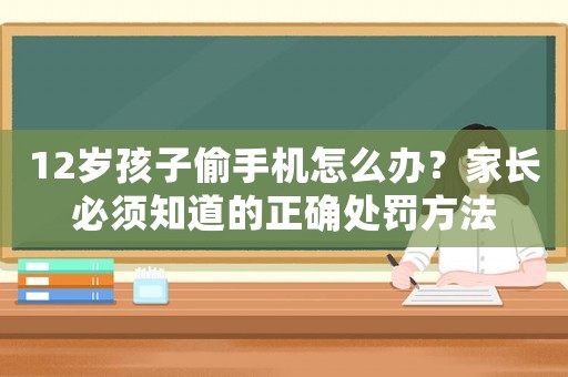 12歲孩子偷手機怎么辦？家長必須知道的正確處罰方法