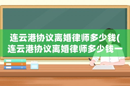 連云港協議離婚律師多少錢(連云港協議離婚律師多少錢一次)