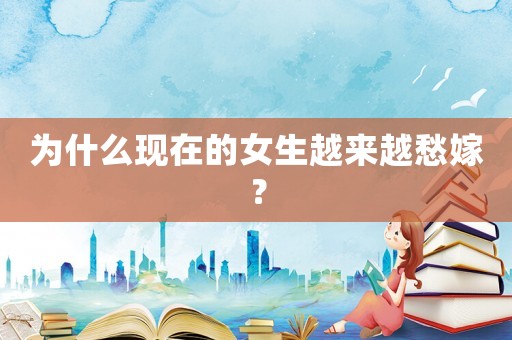 為什么現(xiàn)在的女生越來越愁嫁？