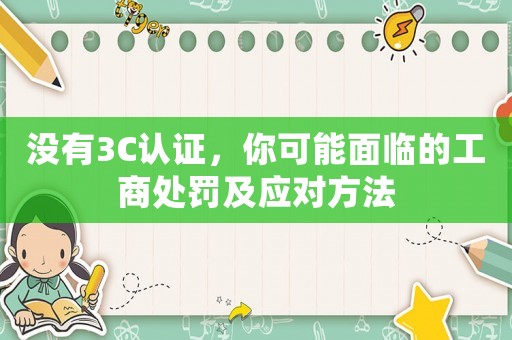 沒有3C認證，你可能面臨的工商處罰及應對方法