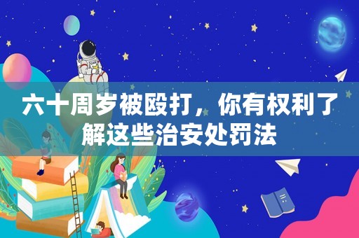 六十周歲被毆打，你有權利了解這些治安處罰法
