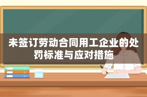 未簽訂勞動合同用工企業的處罰標準與應對措施
