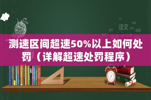 測速區間超速50%以上如何處罰（詳解超速處罰程序）