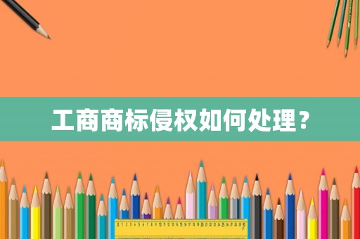 工商商標侵權如何處理？