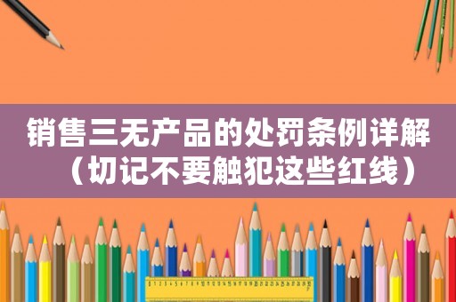 銷售三無產(chǎn)品的處罰條例詳解（切記不要觸犯這些紅線）