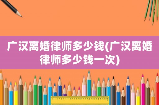 廣漢離婚律師多少錢(廣漢離婚律師多少錢一次)
