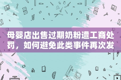 母嬰店出售過期奶粉遭工商處罰，如何避免此類事件再次發生？