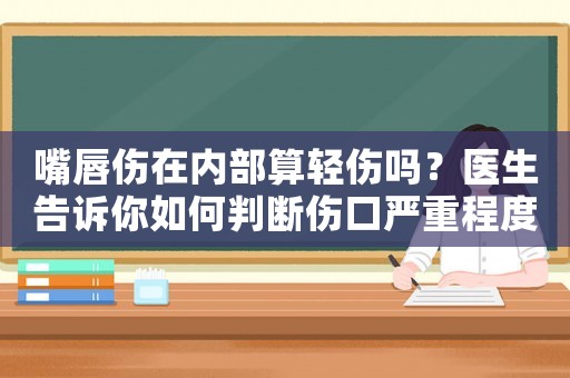 嘴唇傷在內(nèi)部算輕傷嗎？醫(yī)生告訴你如何判斷傷口嚴(yán)重程度