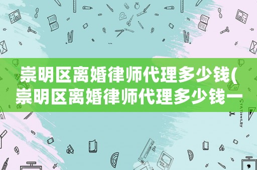 崇明區離婚律師代理多少錢(崇明區離婚律師代理多少錢一個月)