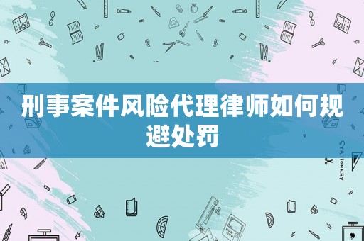 刑事案件風險代理律師如何規避處罰