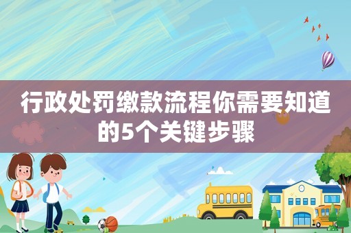 行政處罰繳款流程你需要知道的5個關(guān)鍵步驟