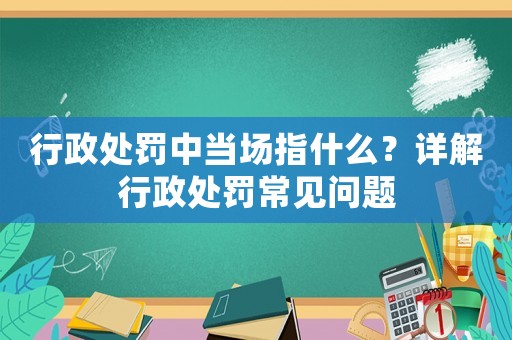 行政處罰中當場指什么？詳解行政處罰常見問題
