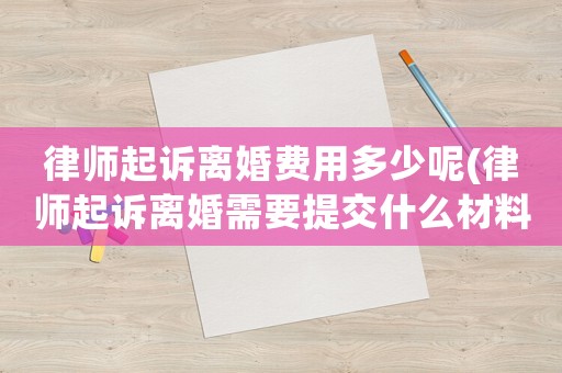 律師起訴離婚費用多少呢(律師起訴離婚需要提交什么材料)