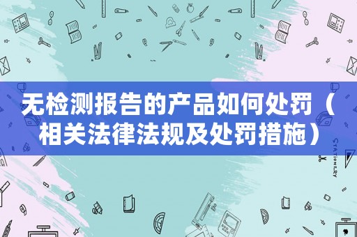 無檢測報告的產品如何處罰（相關法律法規及處罰措施）
