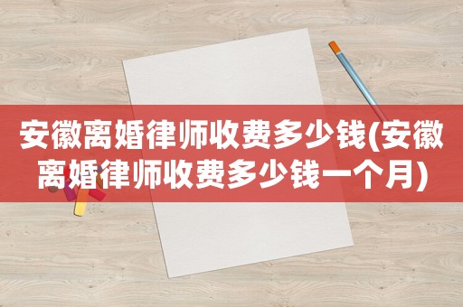 安徽離婚律師收費多少錢(安徽離婚律師收費多少錢一個月)
