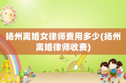 揚州離婚女律師費用多少(揚州離婚律師收費)