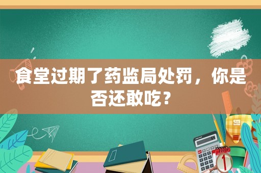 食堂過期了藥監(jiān)局處罰，你是否還敢吃？