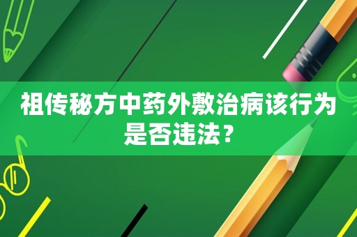 祖傳秘方中藥外敷治病該行為是否違法？