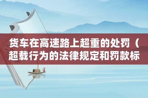 貨車在高速路上超重的處罰（超載行為的法律規定和罰款標準）