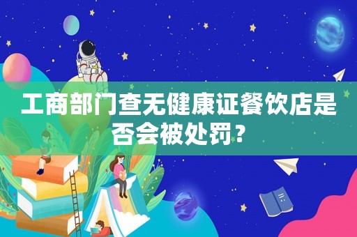 工商部門(mén)查無(wú)健康證餐飲店是否會(huì)被處罰？