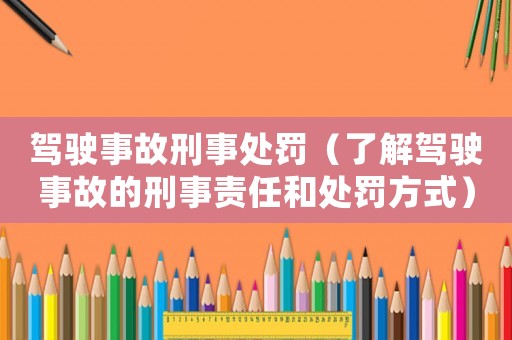 駕駛事故刑事處罰（了解駕駛事故的刑事責任和處罰方式）
