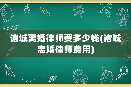 諸城離婚律師費多少錢(諸城離婚律師費用)