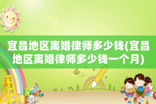 宜昌地區(qū)離婚律師多少錢(宜昌地區(qū)離婚律師多少錢一個(gè)月)