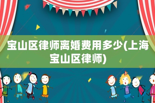 寶山區(qū)律師離婚費(fèi)用多少(上海寶山區(qū)律師)