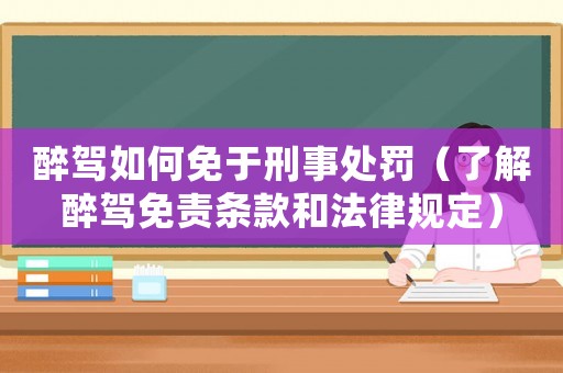 醉駕如何免于刑事處罰（了解醉駕免責(zé)條款和法律規(guī)定）