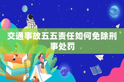 交通事故五五責(zé)任如何免除刑事處罰