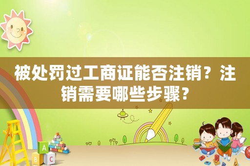 被處罰過工商證能否注銷？注銷需要哪些步驟？