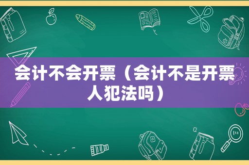 會計不會開票（會計不是開票人犯法嗎）