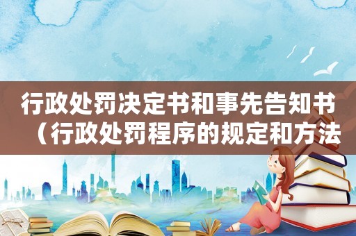 行政處罰決定書和事先告知書（行政處罰程序的規(guī)定和方法）