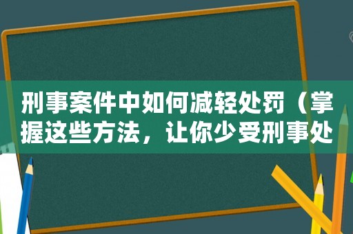 刑事案件中如何減輕處罰（掌握這些方法，讓你少受刑事處罰之苦）