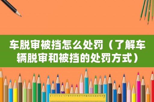 車脫審被擋怎么處罰（了解車輛脫審和被擋的處罰方式）