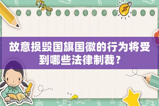 故意損毀國旗國徽的行為將受到哪些法律制裁？