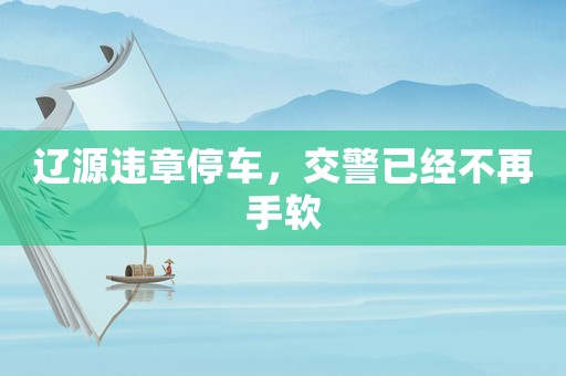 遼源違章停車，交警已經(jīng)不再手軟