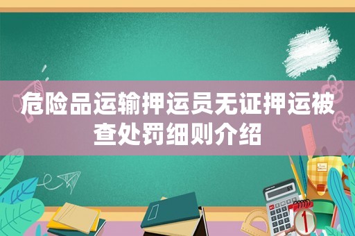 危險品運輸押運員無證押運被查處罰細則介紹