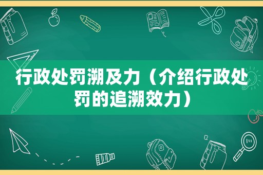 行政處罰溯及力（介紹行政處罰的追溯效力）