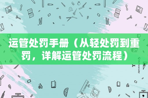運管處罰手冊（從輕處罰到重罰，詳解運管處罰流程）