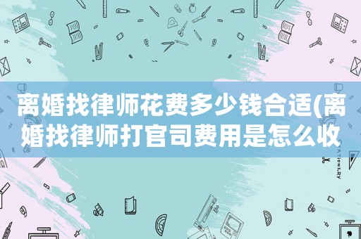 離婚找律師花費多少錢合適(離婚找律師打官司費用是怎么收的)